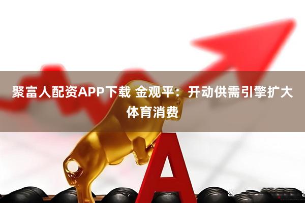 聚富人配资APP下载 金观平：开动供需引擎扩大体育消费