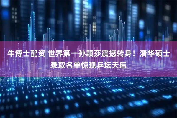 牛博士配资 世界第一孙颖莎震撼转身！清华硕士录取名单惊现乒坛天后