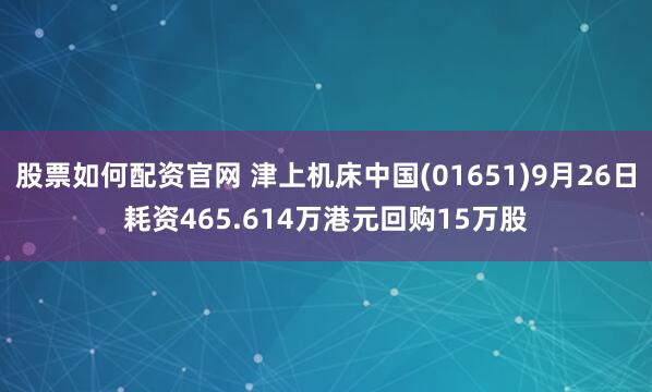 股票如何配资官网 津上机床中国(01651)9月26日耗资465.614万港元回购15万股