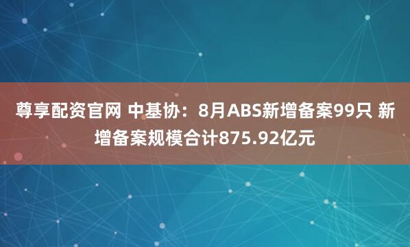 尊享配资官网 中基协：8月ABS新增备案99只 新增备案规模合计875.92亿元