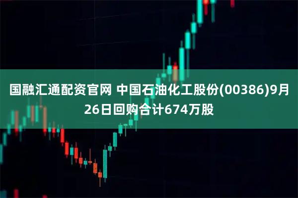 国融汇通配资官网 中国石油化工股份(00386)9月26日回购合计674万股