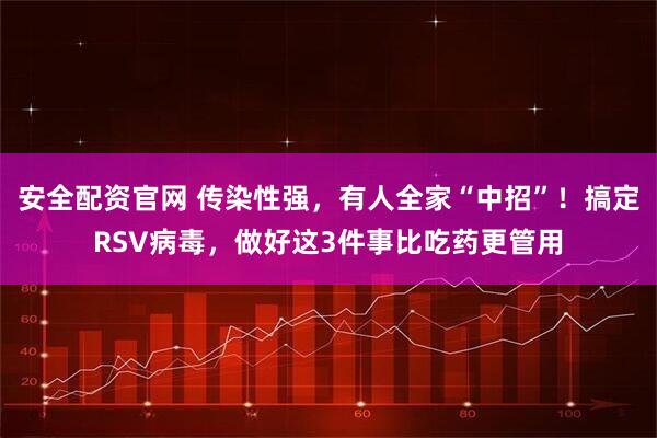 安全配资官网 传染性强，有人全家“中招”！搞定RSV病毒，做好这3件事比吃药更管用