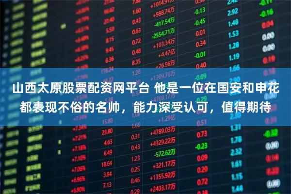 山西太原股票配资网平台 他是一位在国安和申花都表现不俗的名帅，能力深受认可，值得期待