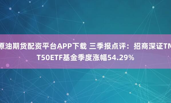 原油期货配资平台APP下载 三季报点评：招商深证TMT50ETF基金季度涨幅54.29%