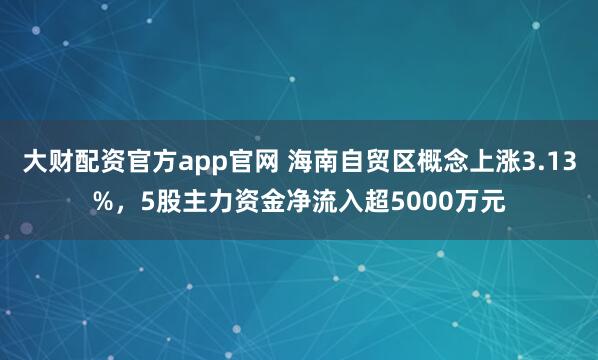 大财配资官方app官网 海南自贸区概念上涨3.13%，5股主力资金净流入超5000万元
