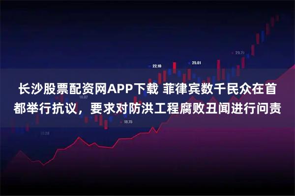 长沙股票配资网APP下载 菲律宾数千民众在首都举行抗议，要求对防洪工程腐败丑闻进行问责