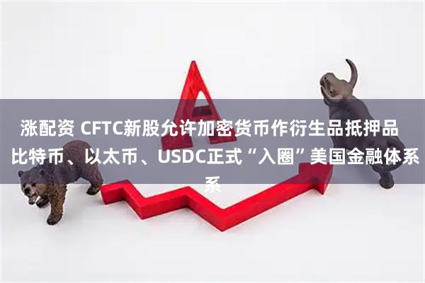 涨配资 CFTC新股允许加密货币作衍生品抵押品  比特币、以太币、USDC正式“入圈”美国金融体系