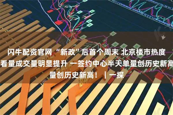 闪牛配资官网 “新政”后首个周末 北京楼市热度如何？ 带看量成交量明显提升 一签约中心半天单量创历史新高！｜一探