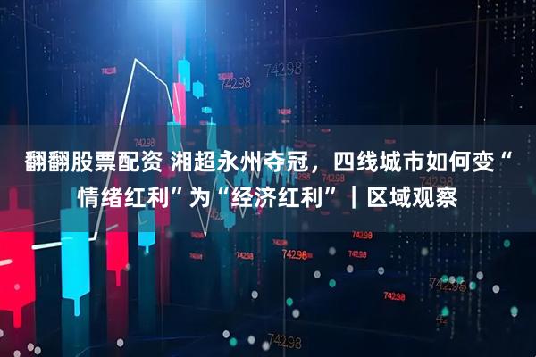 翻翻股票配资 湘超永州夺冠，四线城市如何变“情绪红利”为“经济红利”｜区域观察