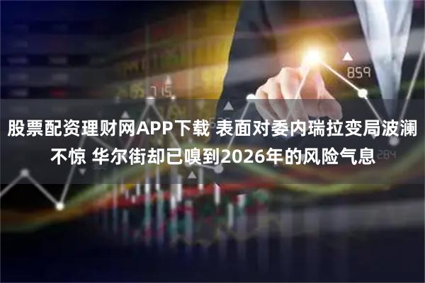 股票配资理财网APP下载 表面对委内瑞拉变局波澜不惊 华尔街却已嗅到2026年的风险气息