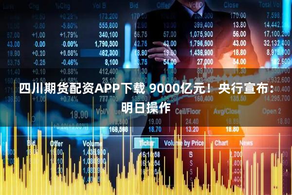 四川期货配资APP下载 9000亿元！央行宣布：明日操作