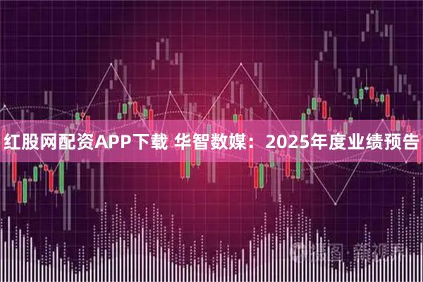 红股网配资APP下载 华智数媒：2025年度业绩预告