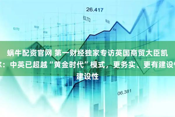 蜗牛配资官网 第一财经独家专访英国商贸大臣凯尔：中英已超越“黄金时代”模式，更务实、更有建设性