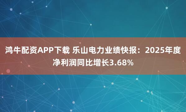 鸿牛配资APP下载 乐山电力业绩快报：2025年度净利润同比增长3.68%