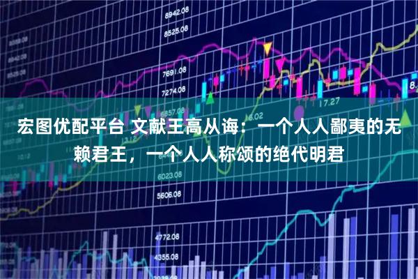 宏图优配平台 文献王高从诲：一个人人鄙夷的无赖君王，一个人人称颂的绝代明君