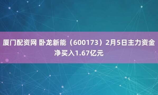 厦门配资网 卧龙新能（600173）2月5日主力资金净买入1.67亿元