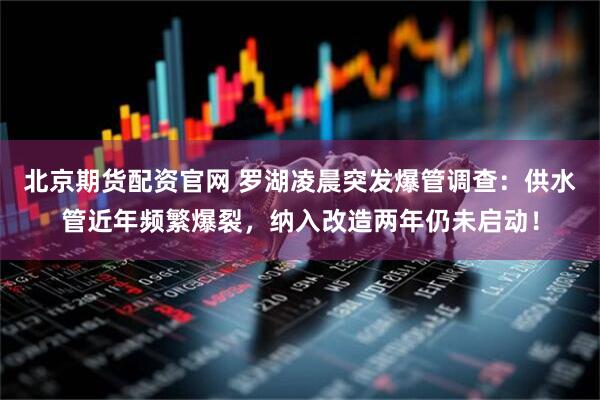 北京期货配资官网 罗湖凌晨突发爆管调查：供水管近年频繁爆裂，纳入改造两年仍未启动！
