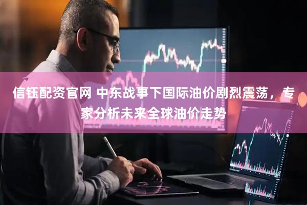 信钰配资官网 中东战事下国际油价剧烈震荡，专家分析未来全球油价走势