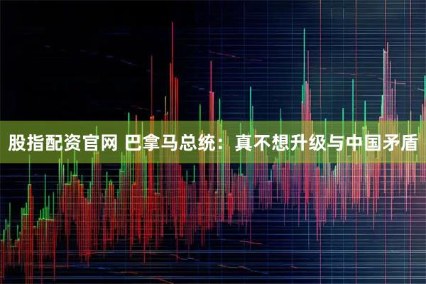 股指配资官网 巴拿马总统：真不想升级与中国矛盾