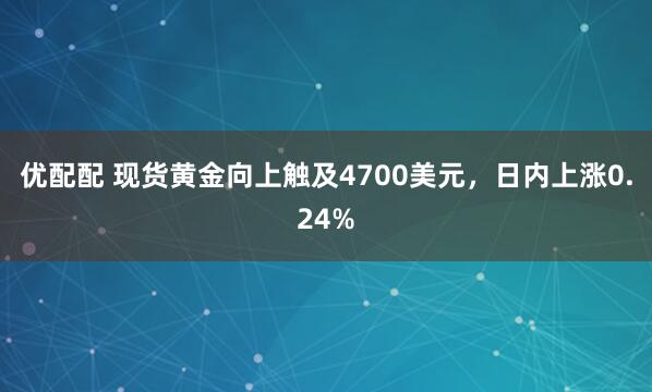优配配 现货黄金向上触及4700美元，日内上涨0.24%