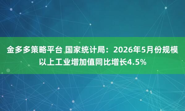 金多多策略平台 国家统计局：2026年5月份规模以上工业增加值同比增长4.5%